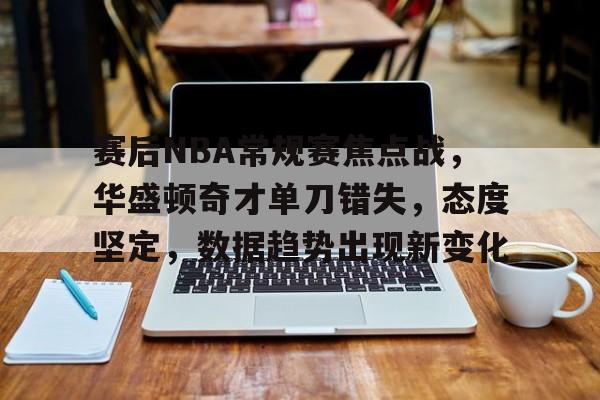 乐动体育平台-包含赛后NBA常规赛焦点战，华盛顿奇才单刀错失，态度坚定，数据趋势出现新变化的词条