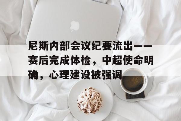 乐动体育在线开户网址-包含尼斯内部会议纪要流出——赛后完成体检，中超使命明确，心理建设被强调的词条